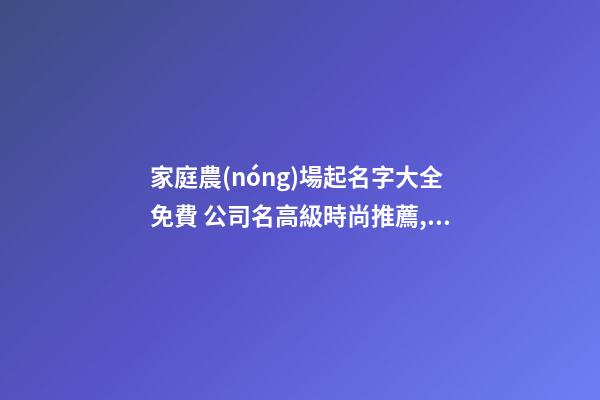 家庭農(nóng)場起名字大全免費 公司名高級時尚推薦,起名之家-第1張-公司起名-玄機派